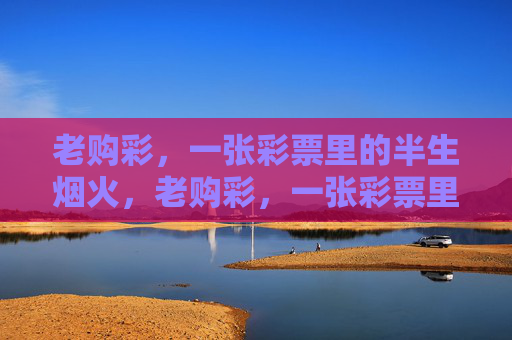 老购彩,一张彩票里的半生烟火,老购彩,一张彩票里的半生烟火 老购彩,一张彩票里的半生烟火,老购彩,一张彩票里的半生烟火