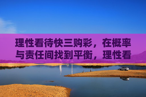 理性看待快三购彩，在概率与责任间找到平衡，理性看待快三购彩，概率与责任的平衡
