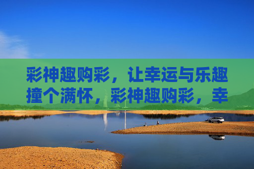 彩神趣购彩，让幸运与乐趣撞个满怀，彩神趣购彩，幸运与乐趣撞满怀