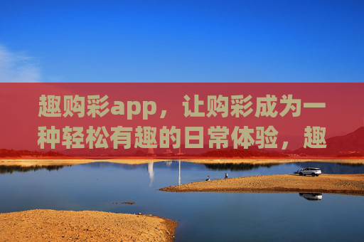 趣购彩app,让购彩成为一种轻松有趣的日常体验,趣购彩app,轻松购彩,日常趣享 趣购彩app,让购彩成为一种轻松有趣的日常体验,趣购彩app,轻松购彩,日常趣享