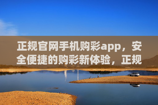 正规官网手机购彩app,安全便捷的购彩新体验,正规官网手机购彩app,安全便捷新体验 正规官网手机购彩app,安全便捷的购彩新体验,正规官网手机购彩app,安全便捷新体验