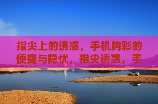 指尖上的诱惑,手机购彩的便捷与隐忧,指尖诱惑,手机购彩的便捷与隐忧 指尖上的诱惑,手机购彩的便捷与隐忧,指尖诱惑,手机购彩的便捷与隐忧
