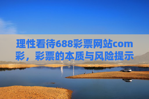理性看待688彩票网站com彩,彩票的本质与风险提示,理性看待688彩票网站,彩票本质与风险提示 理性看待688彩票网站com彩,彩票的本质与风险提示,理性看待688彩票网站,彩票本质与风险提示