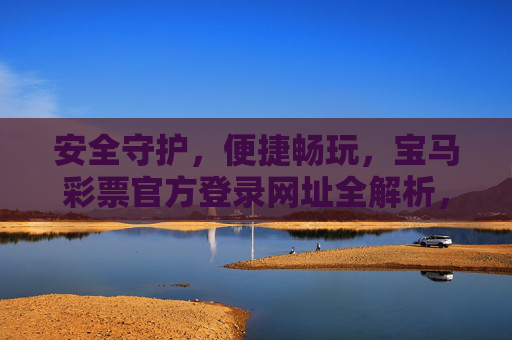 安全守护,便捷畅玩,宝马彩票官方登录网址全解析,宝马彩票官方登录网址全解析,安全守护,便捷畅玩 安全守护,便捷畅玩,宝马彩票官方登录网址全解析,宝马彩票官方登录网址全解析,安全守护,便捷畅玩