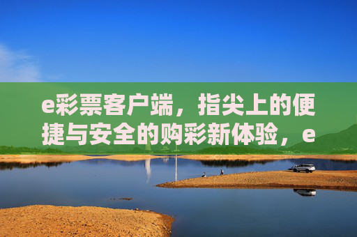 e彩票客户端,指尖上的便捷与安全的购彩新体验,e彩票客户端,指尖便捷与安全的购彩新体验 e彩票客户端,指尖上的便捷与安全的购彩新体验,e彩票客户端,指尖便捷与安全的购彩新体验