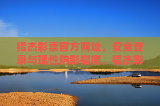 猎杰彩票官方网址,安全登录与理性购彩指南,猎杰彩票官方网址,安全登录与理性购彩指南 猎杰彩票官方网址,安全登录与理性购彩指南,猎杰彩票官方网址,安全登录与理性购彩指南