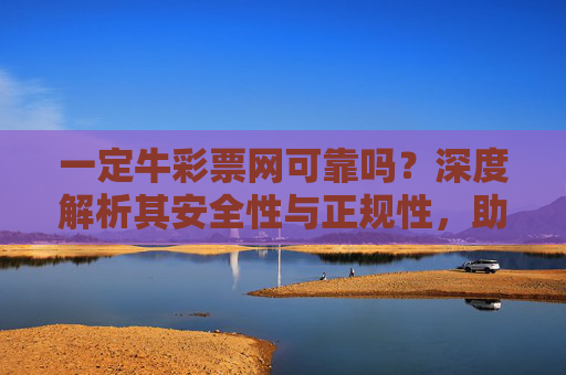 一定牛彩票网可靠吗?深度解析其安全性与正规性,助你理性购彩,一定牛彩票网可靠吗?深度解析安全性与正规性,助你理性购彩 一定牛彩票网可靠吗?深度解析其安全性与正规性,助你理性购彩,一定牛彩票网可靠吗?深度解析安全性与正规性,助你理性购彩
