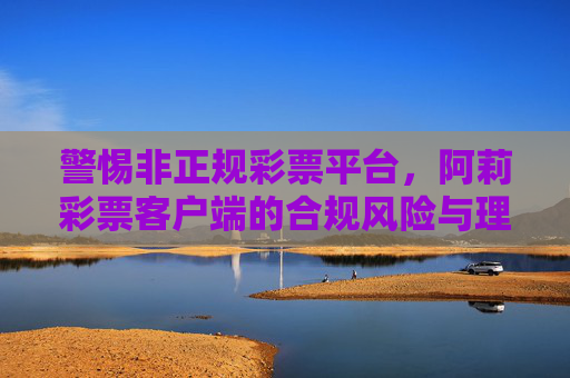 警惕非正规彩票平台,阿莉彩票客户端的合规风险与理性购彩提示,警惕非正规彩票平台,阿莉彩票客户端的合规风险与理性购彩提示 警惕非正规彩票平台,阿莉彩票客户端的合规风险与理性购彩提示,警惕非正规彩票平台,阿莉彩票客户端的合规风险与理性购彩提示