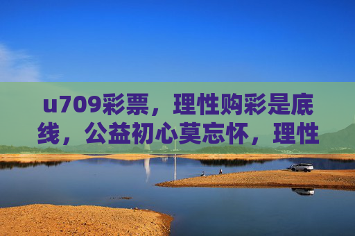 u709彩票,理性购彩是底线,公益初心莫忘怀,理性购彩是底线 公益初心莫忘怀 u709彩票,理性购彩是底线,公益初心莫忘怀,理性购彩是底线 公益初心莫忘怀