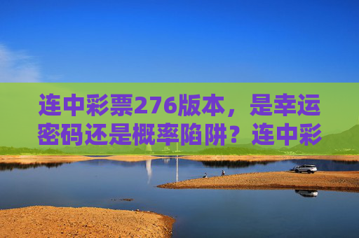 连中彩票276版本,是幸运密码还是概率陷阱?连中彩票276版本,幸运密码还是概率陷阱? 连中彩票276版本,是幸运密码还是概率陷阱?连中彩票276版本,幸运密码还是概率陷阱?