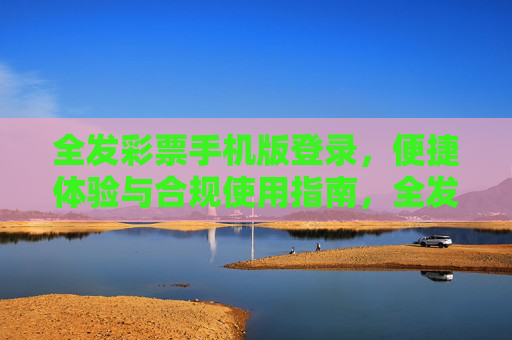全发彩票手机版登录,便捷体验与合规使用指南,全发彩票手机版登录,便捷体验与合规使用指南 全发彩票手机版登录,便捷体验与合规使用指南,全发彩票手机版登录,便捷体验与合规使用指南