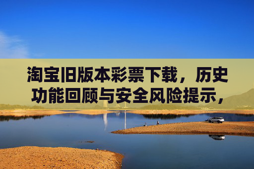 淘宝旧版本彩票下载,历史功能回顾与安全风险提示,淘宝旧版本彩票下载,历史功能回顾与安全风险提示 淘宝旧版本彩票下载,历史功能回顾与安全风险提示,淘宝旧版本彩票下载,历史功能回顾与安全风险提示