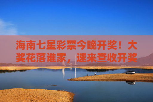 海南七星彩票今晚开奖!大奖花落谁家,速来查收开奖信息,海南七星彩票今晚开奖!大奖信息速查 海南七星彩票今晚开奖!大奖花落谁家,速来查收开奖信息,海南七星彩票今晚开奖!大奖信息速查