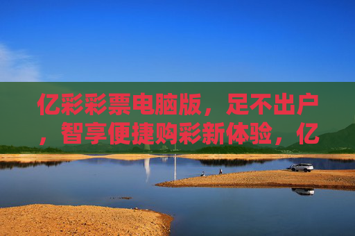亿彩彩票电脑版,足不出户,智享便捷购彩新体验,亿彩彩票电脑版,足不出户,智享便捷购彩新体验 亿彩彩票电脑版,足不出户,智享便捷购彩新体验,亿彩彩票电脑版,足不出户,智享便捷购彩新体验