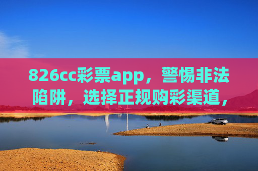 826cc彩票app,警惕非法陷阱,选择正规购彩渠道,826cc彩票app,警惕非法陷阱,选择正规购彩渠道 826cc彩票app,警惕非法陷阱,选择正规购彩渠道,826cc彩票app,警惕非法陷阱,选择正规购彩渠道