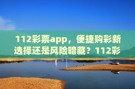 112彩票app,便捷购彩新选择还是风险暗藏?112彩票app,便捷购彩新选择还是风险暗藏? 112彩票app,便捷购彩新选择还是风险暗藏?112彩票app,便捷购彩新选择还是风险暗藏?