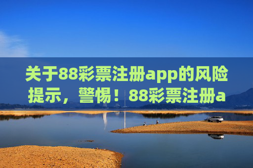 关于88彩票注册app的风险提示,警惕!88彩票注册app风险提示 关于88彩票注册app的风险提示,警惕!88彩票注册app风险提示