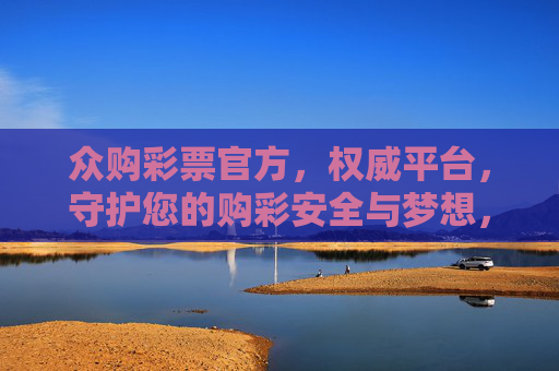 众购彩票官方,权威平台,守护您的购彩安全与梦想,众购彩票官方,权威平台,安全筑梦 众购彩票官方,权威平台,守护您的购彩安全与梦想,众购彩票官方,权威平台,安全筑梦
