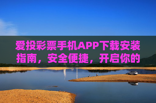 爱投彩票手机APP下载安装指南,安全便捷,开启你的幸运之旅,爱投彩票手机APP安全便捷下载安装指南,开启幸运之旅 爱投彩票手机APP下载安装指南,安全便捷,开启你的幸运之旅,爱投彩票手机APP安全便捷下载安装指南,开启幸运之旅