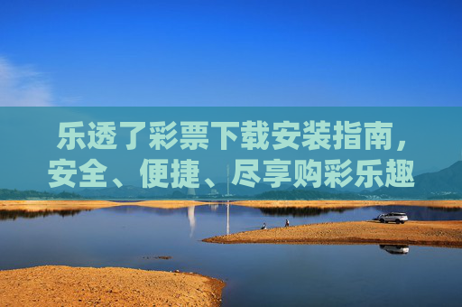 乐透了彩票下载安装指南,安全、便捷、尽享购彩乐趣,乐透了彩票下载安装指南,安全便捷,尽享购彩乐趣 乐透了彩票下载安装指南,安全、便捷、尽享购彩乐趣,乐透了彩票下载安装指南,安全便捷,尽享购彩乐趣