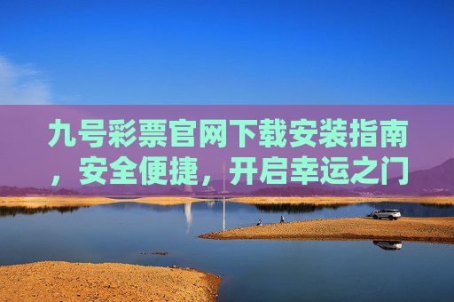 九号彩票官网下载安装指南,安全便捷,开启幸运之门,九号彩票官网安全便捷下载安装,开启幸运之门 九号彩票官网下载安装指南,安全便捷,开启幸运之门,九号彩票官网安全便捷下载安装,开启幸运之门