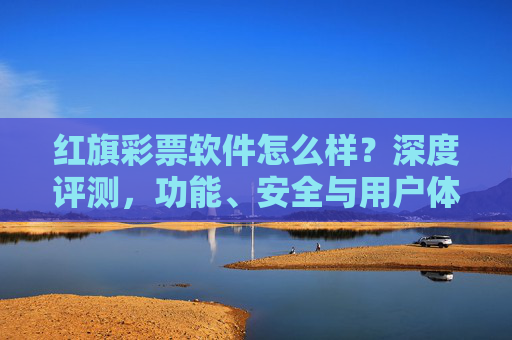 红旗彩票软件怎么样?深度评测,功能、安全与用户体验全面解析,红旗彩票软件深度评测,功能、安全与用户体验全面解析 红旗彩票软件怎么样?深度评测,功能、安全与用户体验全面解析,红旗彩票软件深度评测,功能、安全与用户体验全面解析