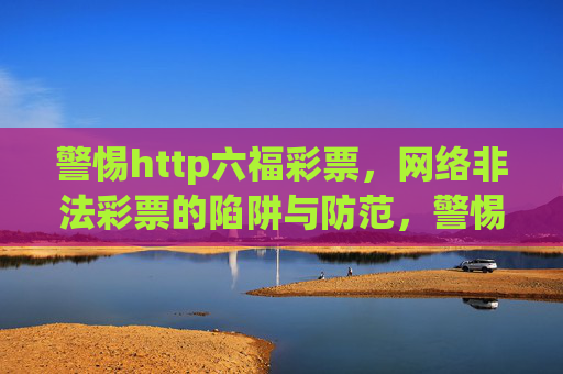 警惕http六福彩票,网络非法彩票的陷阱与防范,警惕六福彩票,网络非法彩票的陷阱与防范 警惕http六福彩票,网络非法彩票的陷阱与防范,警惕六福彩票,网络非法彩票的陷阱与防范