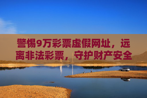 警惕9万彩票虚假网址,远离非法彩票,守护财产安全,警惕9万彩票虚假网址,远离非法彩票护财产安全 警惕9万彩票虚假网址,远离非法彩票,守护财产安全,警惕9万彩票虚假网址,远离非法彩票护财产安全