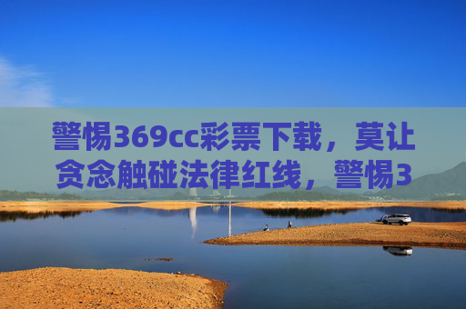 警惕369cc彩票下载,莫让贪念触碰法律红线,警惕369cc彩票下载,莫让贪念触碰法律红线 警惕369cc彩票下载,莫让贪念触碰法律红线,警惕369cc彩票下载,莫让贪念触碰法律红线
