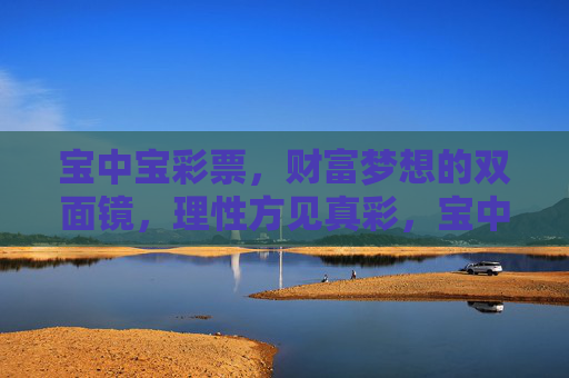 宝中宝彩票,财富梦想的双面镜,理性方见真彩,宝中宝彩票,财富梦想双面镜,理性方见真彩 宝中宝彩票,财富梦想的双面镜,理性方见真彩,宝中宝彩票,财富梦想双面镜,理性方见真彩