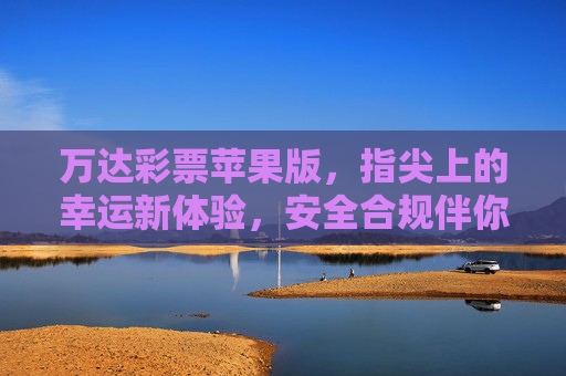 万达彩票苹果版,指尖上的幸运新体验,安全合规伴你行,万达彩票苹果版,指尖幸运新体验,安全合规伴你行 万达彩票苹果版,指尖上的幸运新体验,安全合规伴你行,万达彩票苹果版,指尖幸运新体验,安全合规伴你行