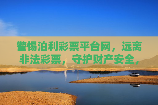 警惕泊利彩票平台网,远离非法彩票,守护财产安全,警惕泊利彩票平台网,远离非法彩票守护财产安全 警惕泊利彩票平台网,远离非法彩票,守护财产安全,警惕泊利彩票平台网,远离非法彩票守护财产安全