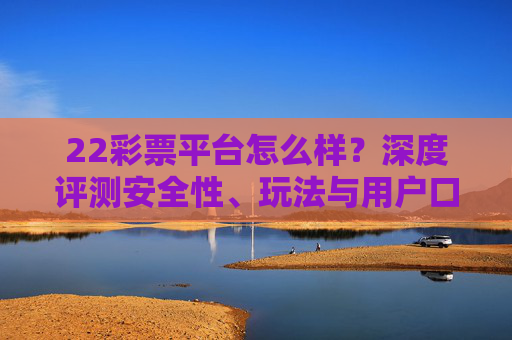 22彩票平台怎么样?深度评测安全性、玩法与用户口碑,22彩票平台深度评测,安全性、玩法与用户口碑解析 22彩票平台怎么样?深度评测安全性、玩法与用户口碑,22彩票平台深度评测,安全性、玩法与用户口碑解析