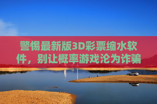 警惕最新版3D彩票缩水软件,别让概率游戏沦为诈骗陷阱,警惕最新版3D彩票缩水软件,概率游戏别沦为诈骗陷阱 警惕最新版3D彩票缩水软件,别让概率游戏沦为诈骗陷阱,警惕最新版3D彩票缩水软件,概率游戏别沦为诈骗陷阱