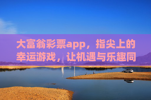 大富翁彩票app,指尖上的幸运游戏,让机遇与乐趣同行,大富翁彩票app,指尖幸运,机遇与乐趣同行 大富翁彩票app,指尖上的幸运游戏,让机遇与乐趣同行,大富翁彩票app,指尖幸运,机遇与乐趣同行