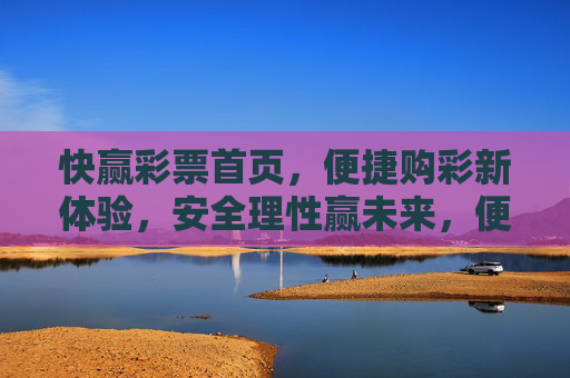 快赢彩票首页,便捷购彩新体验,安全理性赢未来,便捷购彩新体验,安全理性赢未来 快赢彩票首页,便捷购彩新体验,安全理性赢未来,便捷购彩新体验,安全理性赢未来