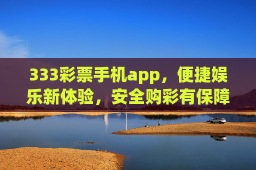 333彩票手机app,便捷娱乐新体验,安全购彩有保障,333彩票手机app,便捷娱乐新体验,安全购彩有保障 333彩票手机app,便捷娱乐新体验,安全购彩有保障,333彩票手机app,便捷娱乐新体验,安全购彩有保障