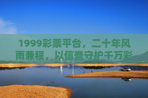 1999彩票平台,二十年风雨兼程,以信誉守护千万彩民的幸运梦想,1999彩票,二十载信誉守护千万彩民幸运之梦 1999彩票平台,二十年风雨兼程,以信誉守护千万彩民的幸运梦想,1999彩票,二十载信誉守护千万彩民幸运之梦