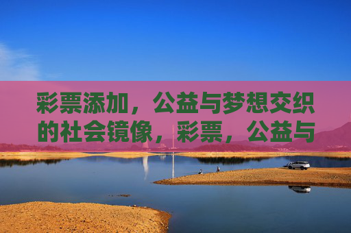 彩票添加,公益与梦想交织的社会镜像,彩票,公益与梦想交织的社会镜像 彩票添加,公益与梦想交织的社会镜像,彩票,公益与梦想交织的社会镜像