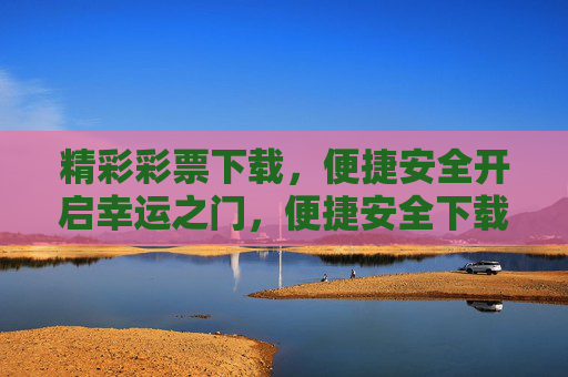 精彩彩票下载,便捷安全开启幸运之门,便捷安全下载彩票,开启幸运之门 精彩彩票下载,便捷安全开启幸运之门,便捷安全下载彩票,开启幸运之门