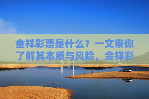 金祥彩票是什么?一文带你了解其本质与风险,金祥彩票的本质与风险 金祥彩票是什么?一文带你了解其本质与风险,金祥彩票的本质与风险