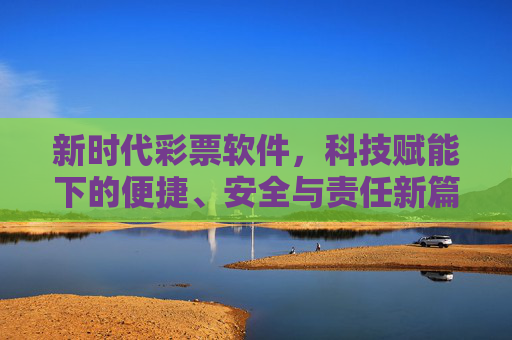 新时代彩票软件，科技赋能下的便捷、安全与责任新篇章，新时代彩票软件，科技赋能开启便捷、安全与责任新篇章