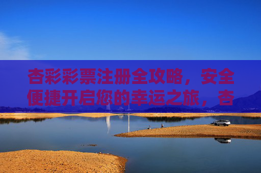 杏彩彩票注册全攻略,安全便捷开启您的幸运之旅,杏彩彩票注册全攻略,安全便捷开启幸运之旅 杏彩彩票注册全攻略,安全便捷开启您的幸运之旅,杏彩彩票注册全攻略,安全便捷开启幸运之旅