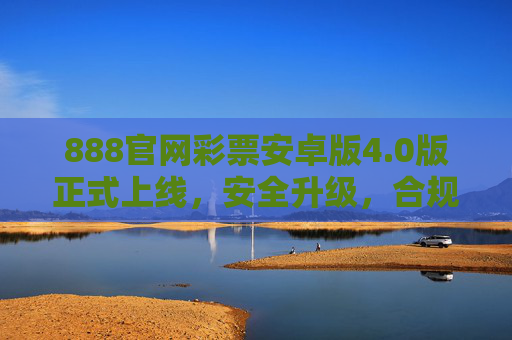 888官网彩票安卓版4.0版正式上线,安全升级,合规购彩新体验 888官网彩票安卓版4.0版正式上线,安全升级,合规购彩新体验