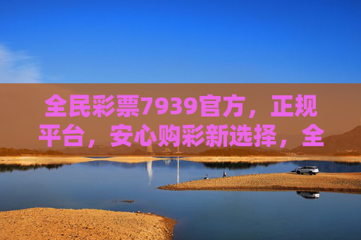 全民彩票7939官方,正规平台,安心购彩新选择,全民彩票7939官方正规平台,安心购彩新选择 全民彩票7939官方,正规平台,安心购彩新选择,全民彩票7939官方正规平台,安心购彩新选择