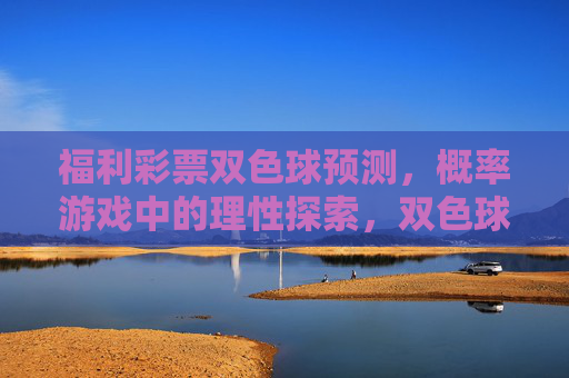 福利彩票双色球预测,概率游戏中的理性探索,双色球预测,概率游戏中的理性探索 福利彩票双色球预测,概率游戏中的理性探索,双色球预测,概率游戏中的理性探索