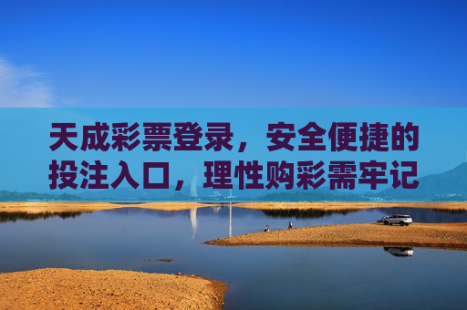 天成彩票登录,安全便捷的投注入口,理性购彩需牢记,天成彩票登录,安全便捷投注入口,理性购彩牢记 天成彩票登录,安全便捷的投注入口,理性购彩需牢记,天成彩票登录,安全便捷投注入口,理性购彩牢记