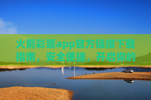 火箭彩票app官方链接下载指南，安全便捷，开启你的幸运之旅，火箭彩票app官方下载指南，安全便捷，开启幸运之旅