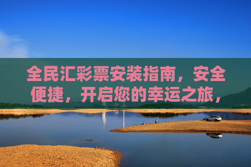 全民汇彩票安装指南,安全便捷,开启您的幸运之旅,全民汇彩票安全便捷安装指南,开启幸运之旅 全民汇彩票安装指南,安全便捷,开启您的幸运之旅,全民汇彩票安全便捷安装指南,开启幸运之旅