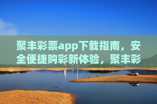 聚丰彩票app下载指南,安全便捷购彩新体验,聚丰彩票app下载指南,安全便捷购彩新体验 聚丰彩票app下载指南,安全便捷购彩新体验,聚丰彩票app下载指南,安全便捷购彩新体验